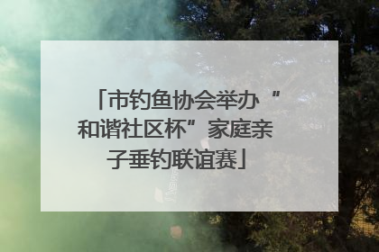 市钓鱼协会举办“和谐社区杯”家庭亲子垂钓联谊赛