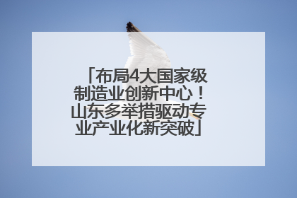 布局4大国家级制造业创新中心！山东多举措驱动专业产业化新突破