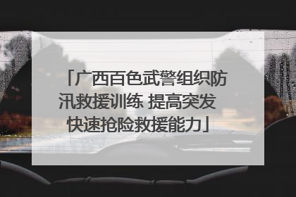 广西百色武警组织防汛救援训练 提高突发快速抢险救援能力