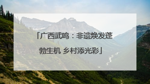 广西武鸣：非遗焕发蓬勃生机 乡村添光彩