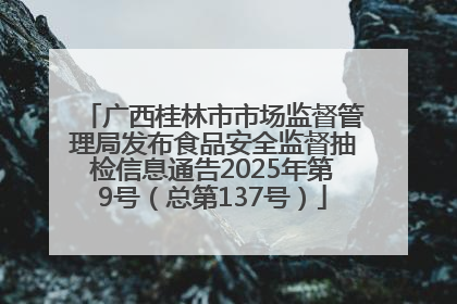 广西桂林市市场监督管理局发布食品安全监督抽检信息通告2025年第9号（总第137号）
