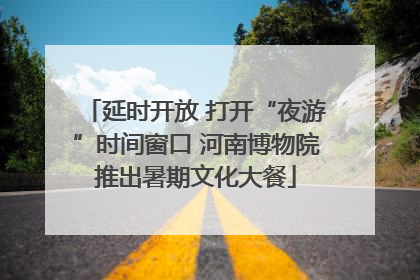 延时开放 打开“夜游”时间窗口 河南博物院推出暑期文化大餐