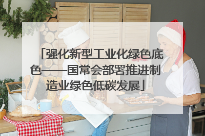 强化新型工业化绿色底色——国常会部署推进制造业绿色低碳发展