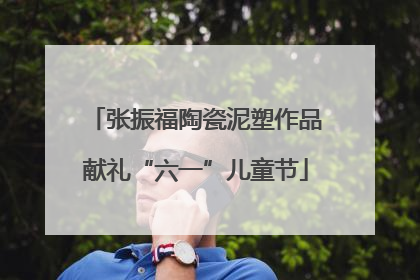 张振福陶瓷泥塑作品献礼“六一”儿童节