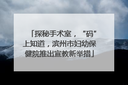 探秘手术室，“码”上知道，滨州市妇幼保健院推出宣教新举措