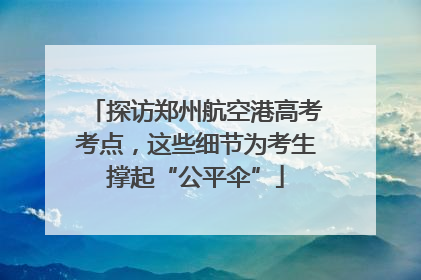 探访郑州航空港高考考点，这些细节为考生撑起“公平伞”