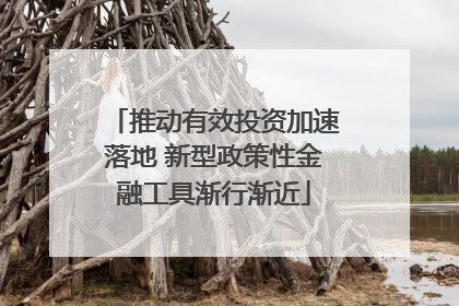 推动有效投资加速落地 新型政策性金融工具渐行渐近