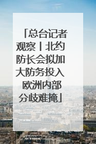 总台记者观察丨北约防长会拟加大防务投入 欧洲内部分歧难掩