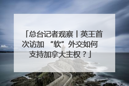 总台记者观察丨英王首次访加 “软”外交如何支持加拿大主权？