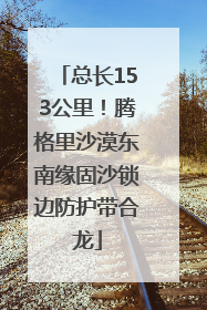 总长153公里！腾格里沙漠东南缘固沙锁边防护带合龙