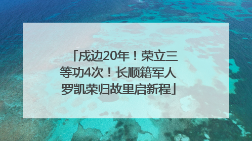 戍边20年！荣立三等功4次！长顺籍军人罗凯荣归故里启新程