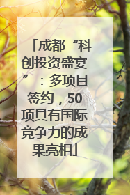成都“科创投资盛宴”：多项目签约，50项具有国际竞争力的成果亮相