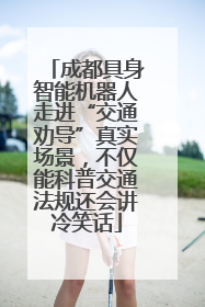 成都具身智能机器人走进“交通劝导”真实场景,不仅能科普交通法规还会讲冷笑话