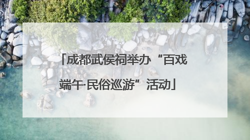 成都武侯祠举办“百戏端午·民俗巡游”活动