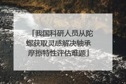 我国科研人员从陀螺获取灵感解决轴承摩擦特性评估难题