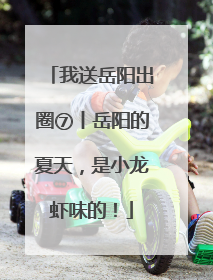 我送岳阳出圈⑦丨岳阳的夏天，是小龙虾味的！