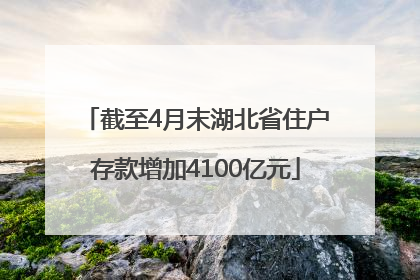 截至4月末湖北省住户存款增加4100亿元