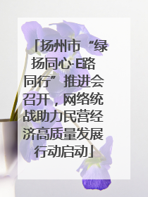 扬州市“绿扬同心·E路同行”推进会召开，网络统战助力民营经济高质量发展行动启动