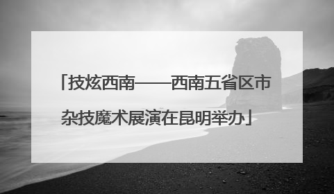 技炫西南——西南五省区市杂技魔术展演在昆明举办