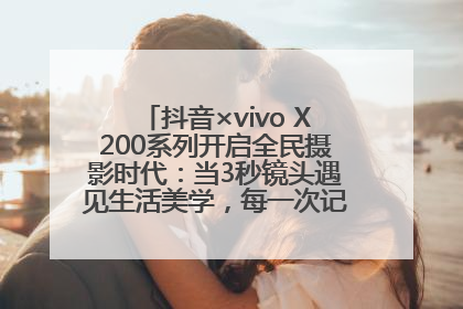 抖音×vivo X200系列开启全民摄影时代：当3秒镜头遇见生活美学，每一次记录都是时代的光