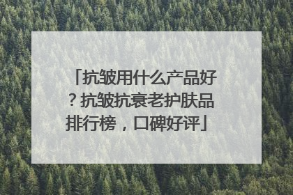 抗皱用什么产品好？抗皱抗衰老护肤品排行榜，口碑好评