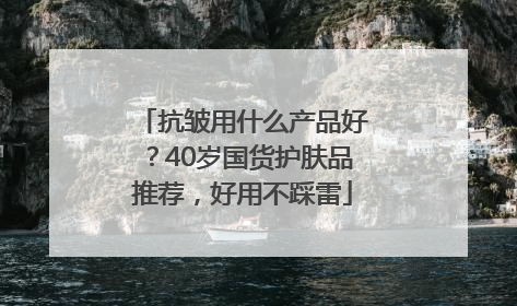 抗皱用什么产品好？40岁国货护肤品推荐，好用不踩雷