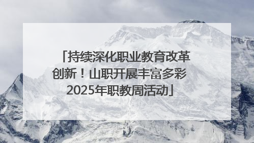 持续深化职业教育改革创新！山职开展丰富多彩2025年职教周活动