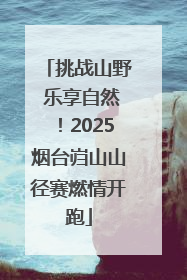 挑战山野 乐享自然！2025烟台岿山山径赛燃情开跑
