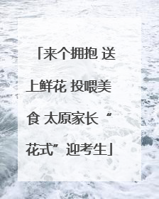 来个拥抱 送上鲜花 投喂美食 太原家长“花式”迎考生