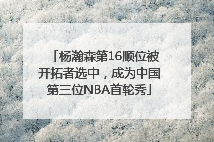 杨瀚森第16顺位被开拓者选中，成为中国第三位NBA首轮秀