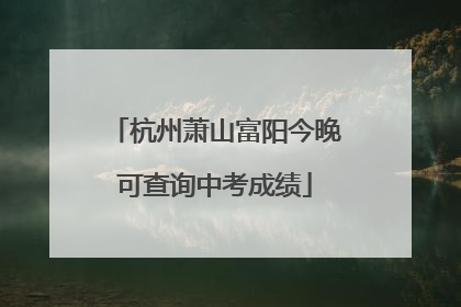杭州萧山富阳今晚可查询中考成绩