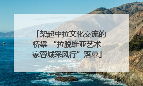 架起中拉文化交流的桥梁 “拉脱维亚艺术家蓉城采风行”落幕