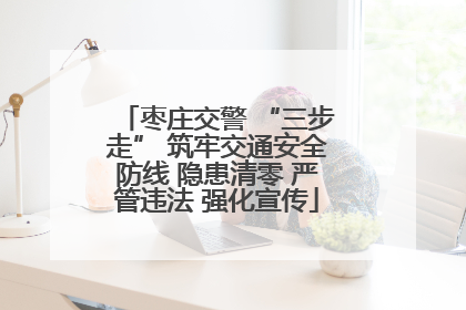 枣庄交警 “三步走” 筑牢交通安全防线 隐患清零 严管违法 强化宣传