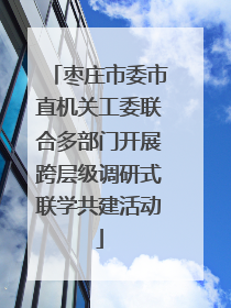 枣庄市委市直机关工委联合多部门开展跨层级调研式联学共建活动