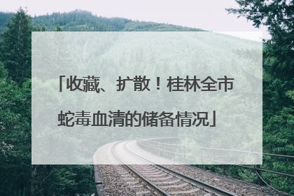 收藏、扩散！桂林全市蛇毒血清的储备情况