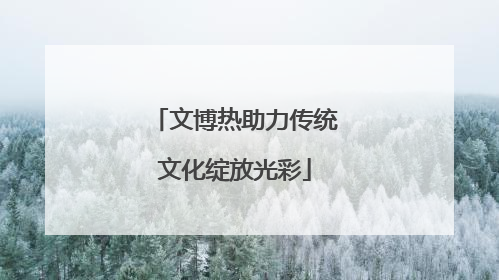 文博热助力传统文化绽放光彩