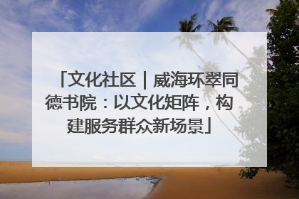 文化社区｜威海环翠同德书院：以文化矩阵，构建服务群众新场景