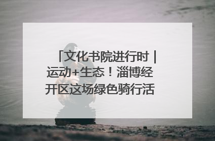 文化书院进行时｜运动+生态！淄博经开区这场绿色骑行活动点燃城市活力