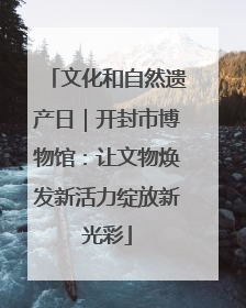 文化和自然遗产日｜开封市博物馆：让文物焕发新活力绽放新光彩