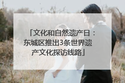 文化和自然遗产日：东城区推出3条世界遗产文化探访线路