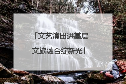文艺演出进基层 文旅融合绽新光