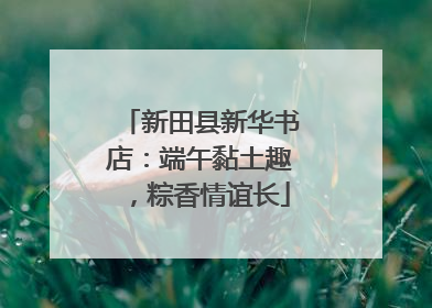 新田县新华书店：端午黏土趣，粽香情谊长