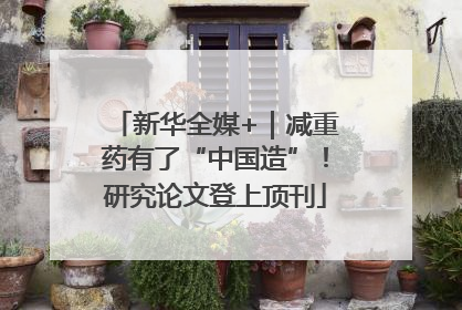 新华全媒+｜减重药有了“中国造”！研究论文登上顶刊