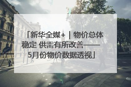 新华全媒+｜物价总体稳定 供需有所改善——5月份物价数据透视
