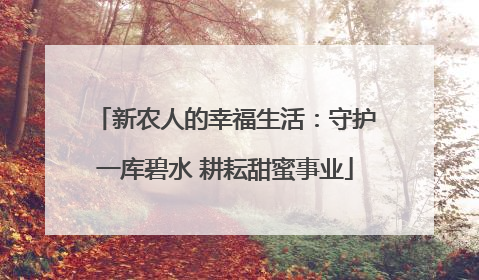 新农人的幸福生活：守护一库碧水 耕耘甜蜜事业
