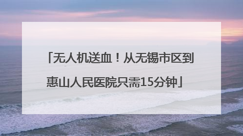 无人机送血！从无锡市区到惠山人民医院只需15分钟