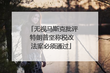 无视马斯克批评 特朗普坚称税改法案必须通过