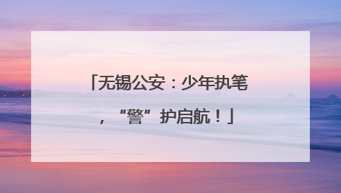 无锡公安：少年执笔，“警”护启航！