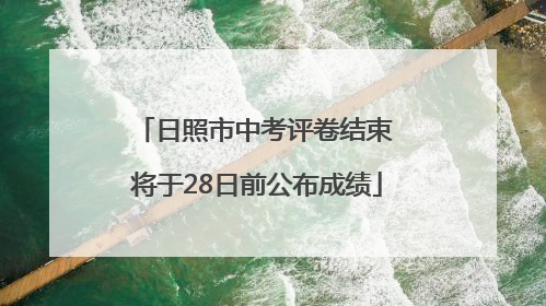 日照市中考评卷结束 将于28日前公布成绩