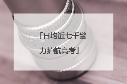 日均近七千警力护航高考